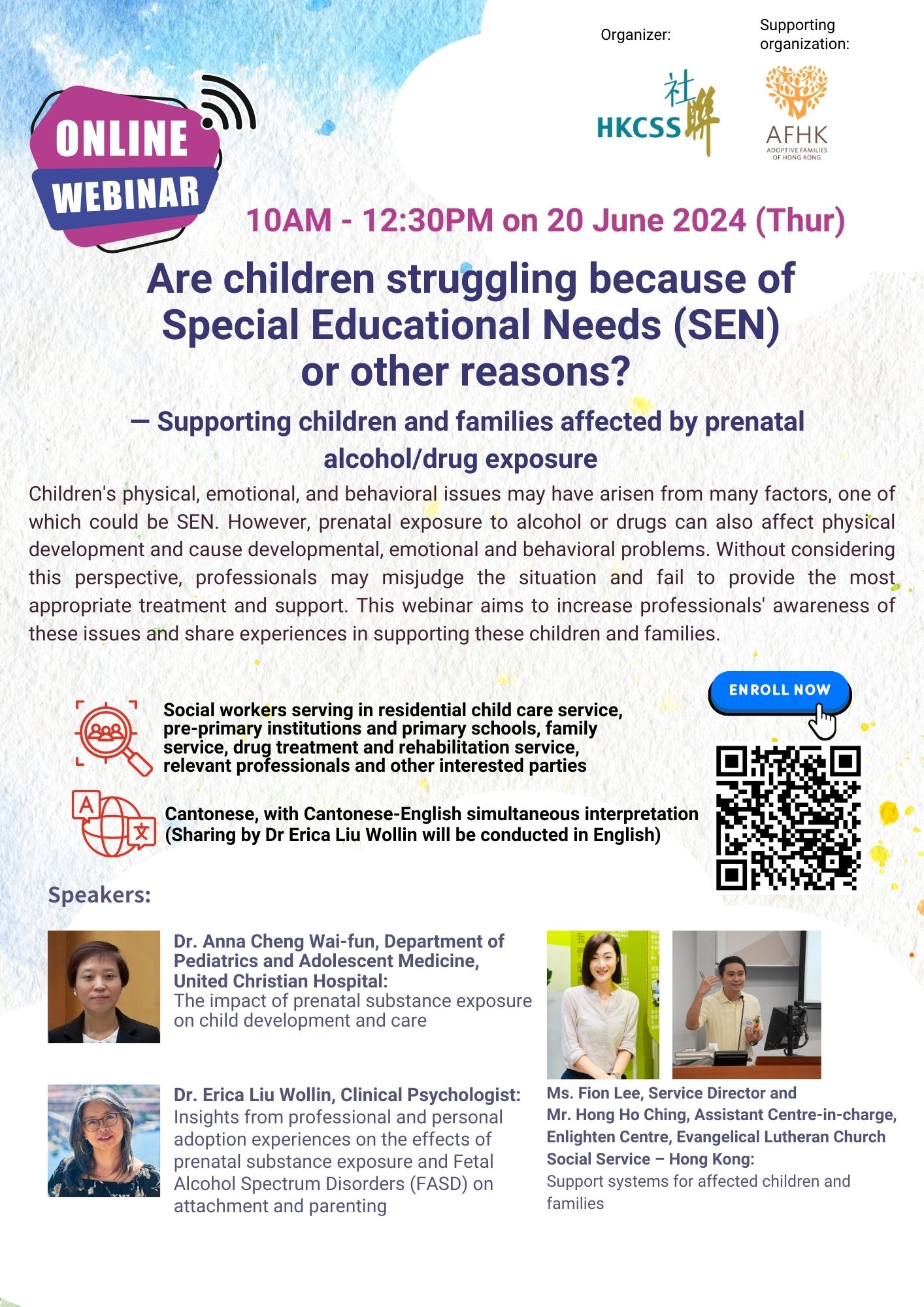 You are cordially invited to join the following online webinar: Are children struggling because of special educational needs (SEN) or other reasons? -- Supporting children and families affected by prenatal alcohol/ drug exposure Organizer: The Hong Kong Council of Social Service Supporting organization: Adoptive Families of Hong Kong Children's physical, emotional, and behavioral issues may have arisen from many factors, one of which could be SEN. However, prenatal exposure to alcohol or drugs can also affect physical development and cause developmental, emotional and behavioral problems. Without considering this perspective, professionals may misjudge the situation and fail to provide the most appropriate treatment and support. This webinar aims to increase professionals' awareness of these issues and share experiences in supporting these children and families. Content: 1. Dr. Anna Cheng Wai-fun from the Department of Pediatrics and Adolescent Medicine, United Christian Hospital: The impact of prenatal substance exposure on child development and care 2. Dr. Erica Liu Wollin, Clinical Psychologist: Insights from professional and personal adoption experiences on the effects of prenatal substance exposure and Fetal Alcohol Spectrum Disorders (FASD) on attachment and parenting 3. Ms. Fion Lee, Service Director and Mr. Hong Ho Ching, Assistant Centre-in-charge, Enlighten Centre, Evangelical Lutheran Church Social Service – Hong Kong: Support systems for affected children and families Date: June 20, 2024 (Thursday) Time: 10:00 AM - 12:30 PM Format: Webinar Target audience: Social workers serving in residential child care service, pre-primary institutions and primary schools, family service, drug treatment and rehabilitation service, relevant professionals and other interested parties Language: Cantonese, with Cantonese-English simultaneous interpretation (Sharing by Dr Erica Liu Wollin will be conducted in English)